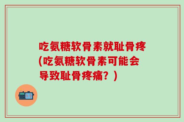 吃氨糖软骨素就耻骨疼(吃氨糖软骨素可能会导致耻骨疼痛？)