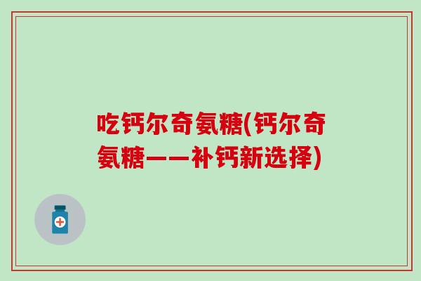 吃钙尔奇氨糖(钙尔奇氨糖——补钙新选择)