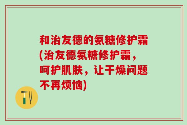 和治友德的氨糖修护霜(治友德氨糖修护霜，呵护肌肤，让干燥问题不再烦恼)