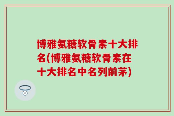博雅氨糖软骨素十大排名(博雅氨糖软骨素在十大排名中名列前茅)