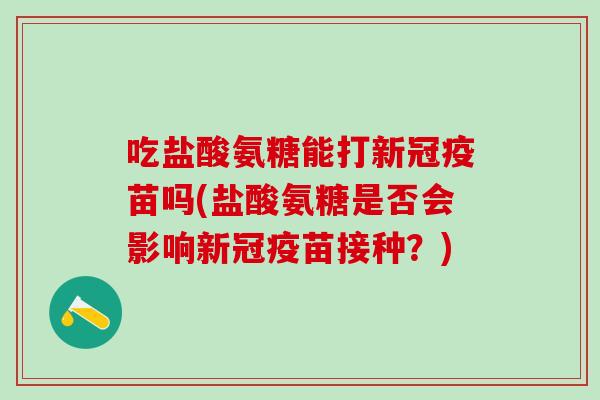 吃盐酸氨糖能打新冠疫苗吗(盐酸氨糖是否会影响新冠疫苗接种？)