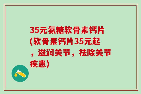 35元氨糖软骨素钙片(软骨素钙片35元起，滋润关节，祛除关节疾患)