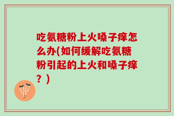 吃氨糖粉上火嗓子痒怎么办(如何缓解吃氨糖粉引起的上火和嗓子痒？)