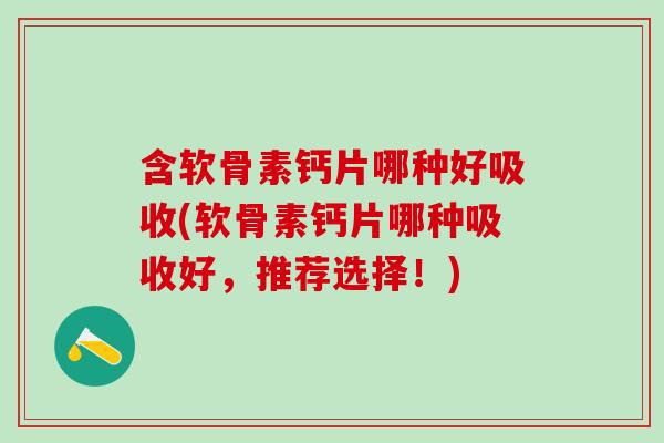 含软骨素钙片哪种好吸收(软骨素钙片哪种吸收好，推荐选择！)
