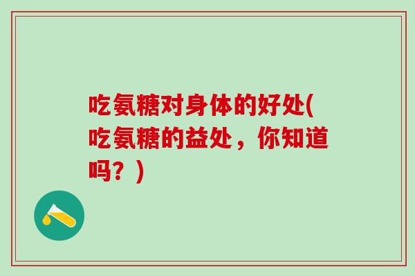 吃氨糖对身体的好处(吃氨糖的益处，你知道吗？)