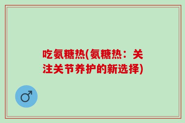 吃氨糖热(氨糖热：关注关节养护的新选择)