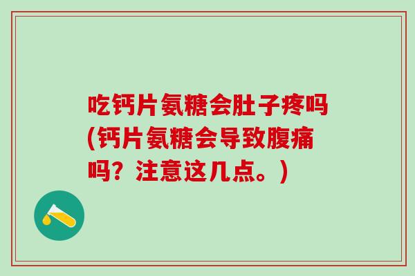 吃钙片氨糖会肚子疼吗(钙片氨糖会导致腹痛吗？注意这几点。)