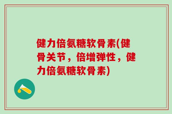 健力倍氨糖软骨素(健骨关节，倍增弹性，健力倍氨糖软骨素)