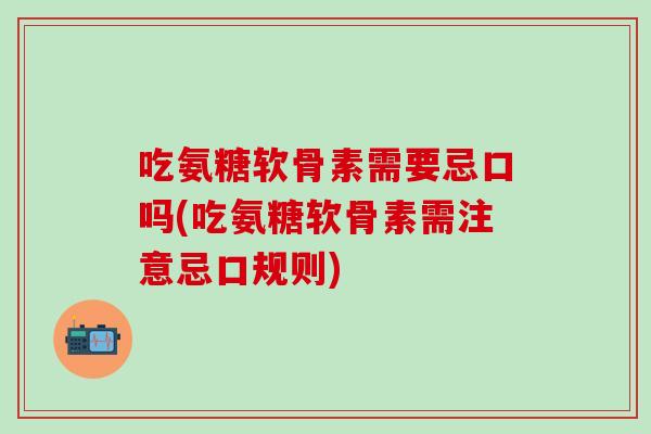 吃氨糖软骨素需要忌口吗(吃氨糖软骨素需注意忌口规则)
