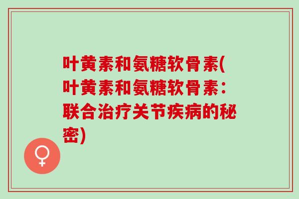 叶黄素和氨糖软骨素(叶黄素和氨糖软骨素：联合治疗关节疾病的秘密)