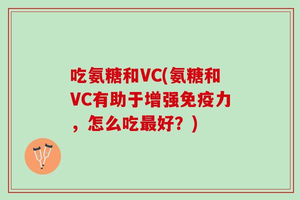 吃氨糖和VC(氨糖和VC有助于增强免疫力，怎么吃最好？)