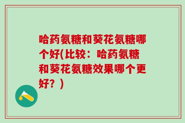 哈药氨糖和葵花氨糖哪个好(比较：哈药氨糖和葵花氨糖效果哪个更好？)