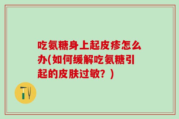 吃氨糖身上起皮疹怎么办(如何缓解吃氨糖引起的皮肤过敏？)