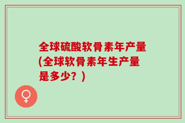 全球硫酸软骨素年产量(全球软骨素年生产量是多少？)