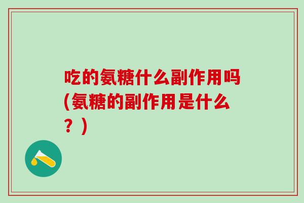 吃的氨糖什么副作用吗(氨糖的副作用是什么？)