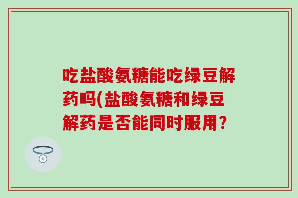 吃盐酸氨糖能吃绿豆解药吗(盐酸氨糖和绿豆解药是否能同时服用？
