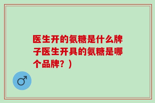 医生开的氨糖是什么牌子医生开具的氨糖是哪个品牌？)