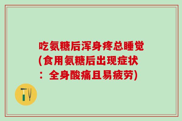 吃氨糖后浑身疼总睡觉(食用氨糖后出现症状：全身酸痛且易疲劳)