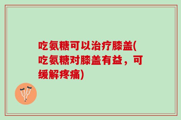 吃氨糖可以治疗膝盖(吃氨糖对膝盖有益，可缓解疼痛)