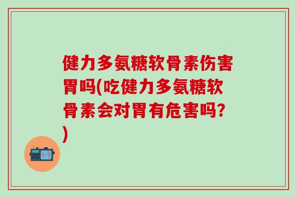健力多氨糖软骨素伤害胃吗(吃健力多氨糖软骨素会对胃有危害吗？)