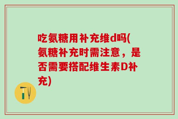 吃氨糖用补充维d吗(氨糖补充时需注意，是否需要搭配维生素D补充)
