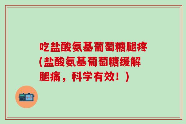 吃盐酸氨基葡萄糖腿疼(盐酸氨基葡萄糖缓解腿痛，科学有效！)