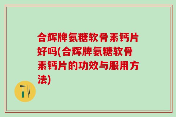 合辉牌氨糖软骨素钙片好吗(合辉牌氨糖软骨素钙片的功效与服用方法)