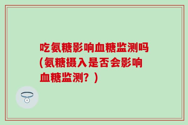 吃氨糖影响血糖监测吗(氨糖摄入是否会影响血糖监测？)
