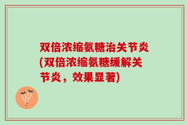 双倍浓缩氨糖治关节炎(双倍浓缩氨糖缓解关节炎，效果显著)