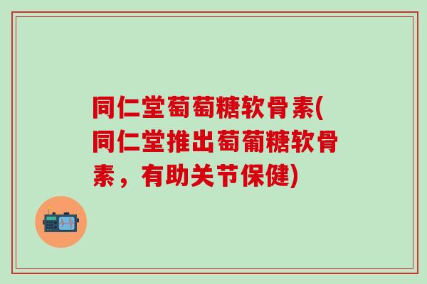 同仁堂萄萄糖软骨素(同仁堂推出萄葡糖软骨素，有助关节保健)