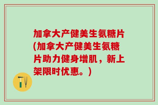 加拿大产健美生氨糖片(加拿大产健美生氨糖片助力健身增肌，新上架限时优惠。)