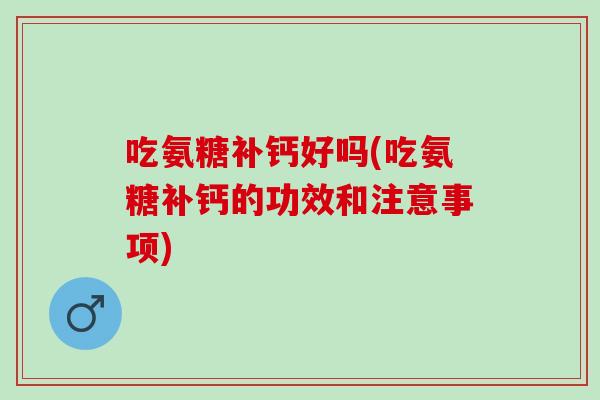 吃氨糖补钙好吗(吃氨糖补钙的功效和注意事项)