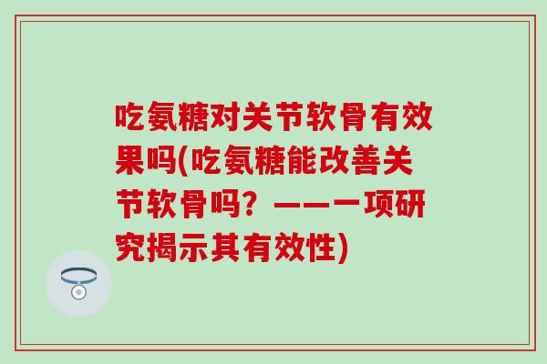 吃氨糖对关节软骨有效果吗(吃氨糖能改善关节软骨吗？——一项研究揭示其有效性)