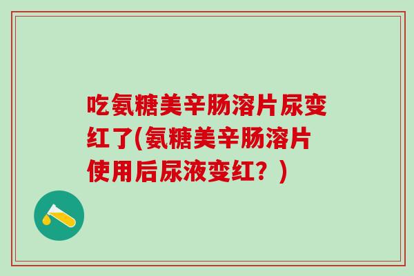 吃氨糖美辛肠溶片尿变红了(氨糖美辛肠溶片使用后尿液变红？)