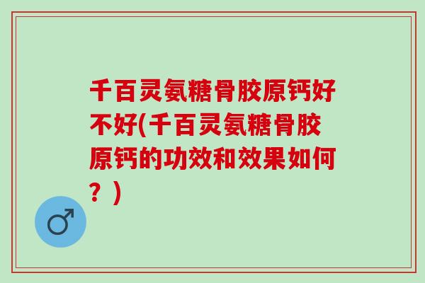 千百灵氨糖骨胶原钙好不好(千百灵氨糖骨胶原钙的功效和效果如何？)