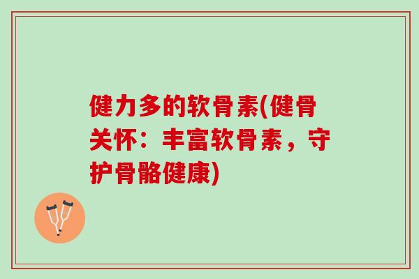 健力多的软骨素(健骨关怀：丰富软骨素，守护骨骼健康)
