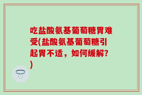 吃盐酸氨基葡萄糖胃难受(盐酸氨基葡萄糖引起胃不适,如何缓解?) 吃盐酸氨基葡萄糖胃难受(盐酸氨基葡萄糖引起胃不适,如何缓解?)