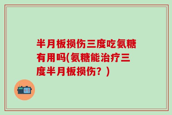 半月板损伤三度吃氨糖有用吗(氨糖能治疗三度半月板损伤？)
