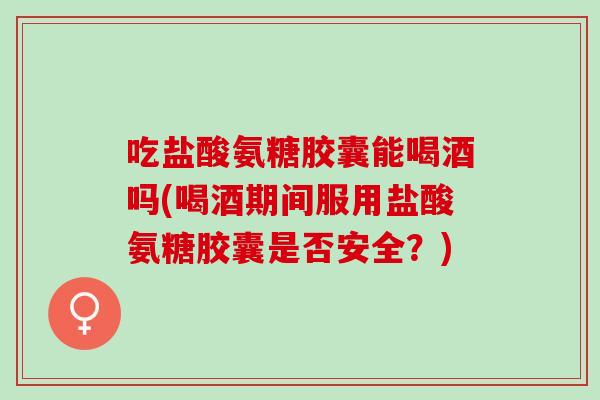 吃盐酸氨糖胶囊能喝酒吗(喝酒期间服用盐酸氨糖胶囊是否安全？)