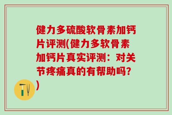 健力多硫酸软骨素加钙片评测(健力多软骨素加钙片真实评测：对关节疼痛真的有帮助吗？)