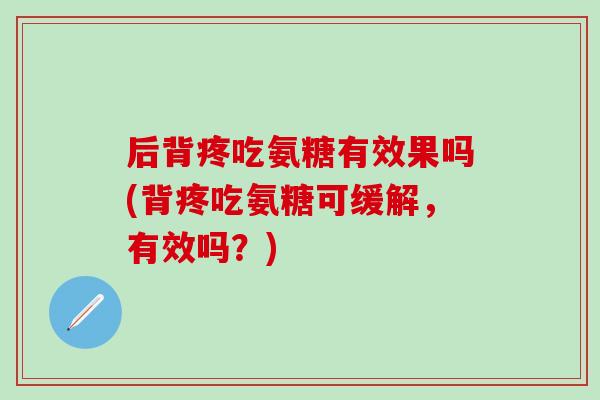 后背疼吃氨糖有效果吗(背疼吃氨糖可缓解，有效吗？)