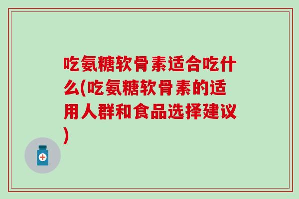 吃氨糖软骨素适合吃什么(吃氨糖软骨素的适用人群和食品选择建议)