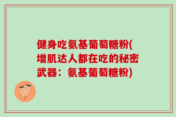 健身吃氨基葡萄糖粉(增肌达人都在吃的秘密武器：氨基葡萄糖粉)
