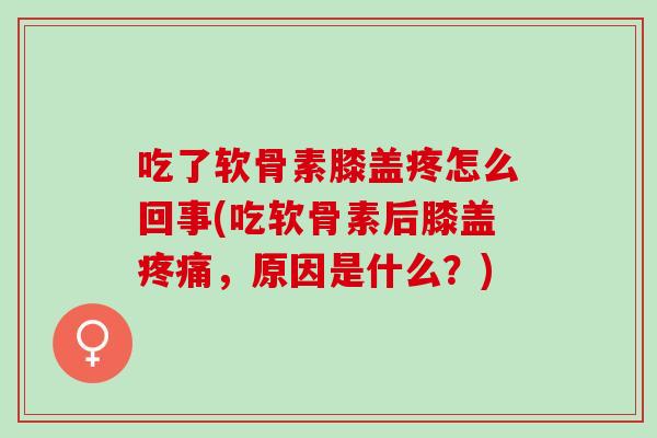 吃了软骨素膝盖疼怎么回事(吃软骨素后膝盖疼痛，原因是什么？)