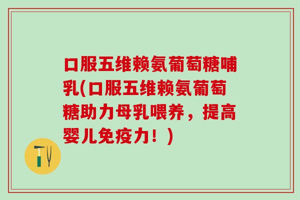 口服五维赖氨葡萄糖哺乳(口服五维赖氨葡萄糖助力母乳喂养，提高婴儿免疫力！)