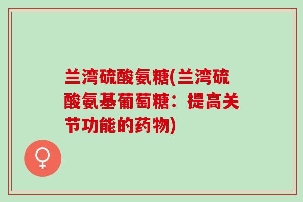 兰湾硫酸氨糖(兰湾硫酸氨基葡萄糖：提高关节功能的药物)