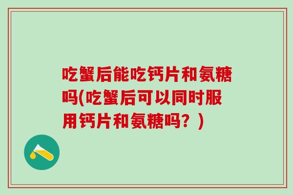 吃蟹后能吃钙片和氨糖吗(吃蟹后可以同时服用钙片和氨糖吗？)
