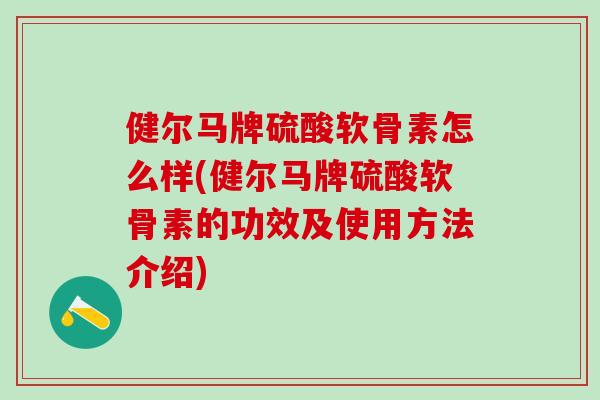 健尔马牌硫酸软骨素怎么样(健尔马牌硫酸软骨素的功效及使用方法介绍)