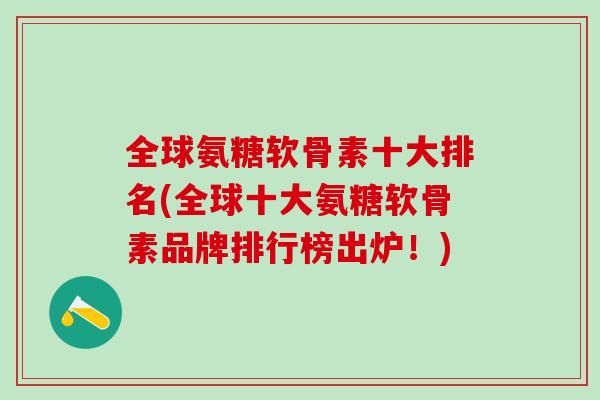 全球氨糖软骨素十大排名(全球十大氨糖软骨素品牌排行榜出炉！)