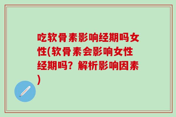 吃软骨素影响经期吗女性(软骨素会影响女性经期吗？解析影响因素)